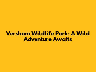 Versham Wildlife Park: A Wild Adventure Awaits