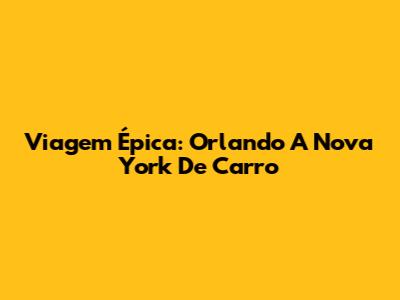 Viagem Épica: Orlando A Nova York De Carro