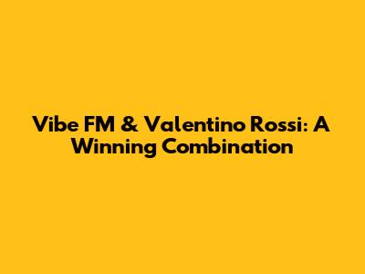 Vibe FM & Valentino Rossi: A Winning Combination