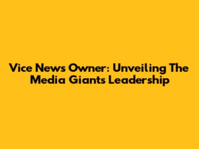 Vice News Owner: Unveiling The Media Giant's Leadership