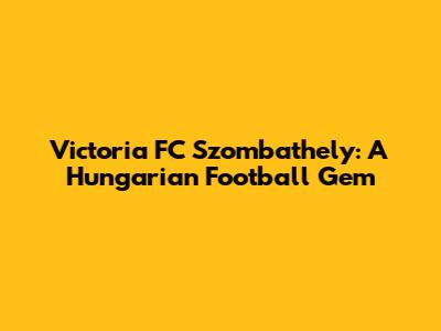 Victoria FC Szombathely: A Hungarian Football Gem