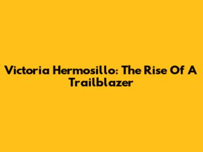 Victoria Hermosillo: The Rise Of A Trailblazer
