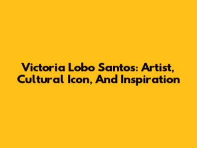 Victoria Lobo Santos: Artist, Cultural Icon, And Inspiration