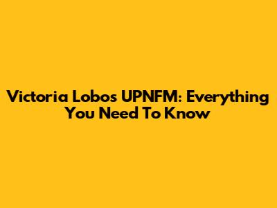 Victoria Lobos UPNFM: Everything You Need To Know