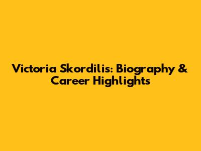 Victoria Skordilis: Biography & Career Highlights