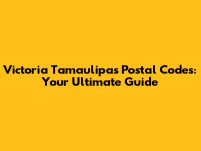 Victoria Tamaulipas Postal Codes: Your Ultimate Guide