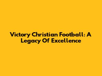 Victory Christian Football: A Legacy Of Excellence