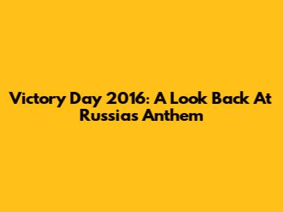 Victory Day 2016: A Look Back At Russia's Anthem