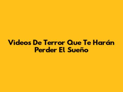 Videos De Terror Que Te Harán Perder El Sueño