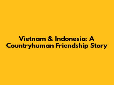 Vietnam & Indonesia: A Countryhuman Friendship Story