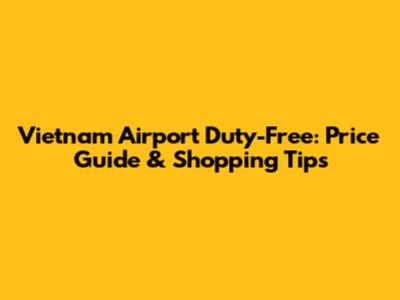 Vietnam Airport Duty-Free: Price Guide & Shopping Tips