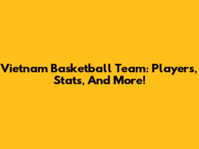 Vietnam Basketball Team: Players, Stats, And More!