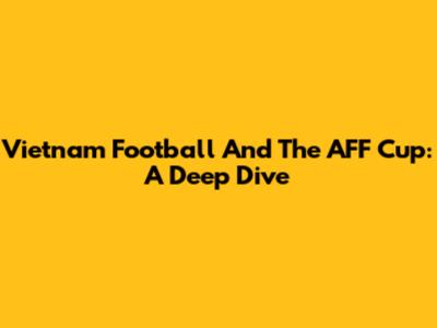 Vietnam Football And The AFF Cup: A Deep Dive