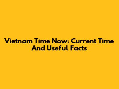 Vietnam Time Now: Current Time And Useful Facts