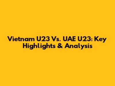Vietnam U23 Vs. UAE U23: Key Highlights & Analysis