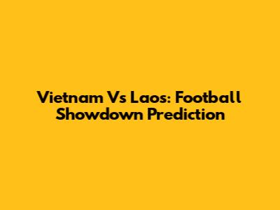 Vietnam Vs Laos: Football Showdown Prediction