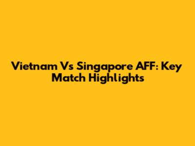 Vietnam Vs Singapore AFF: Key Match Highlights