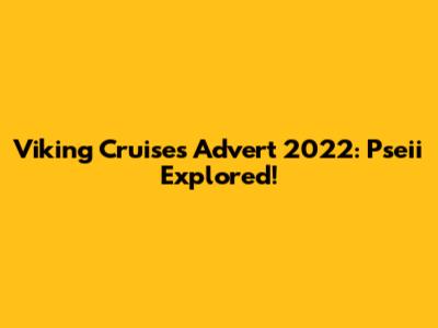 Viking Cruises Advert 2022: Pseii Explored!