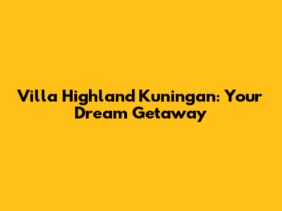Villa Highland Kuningan: Your Dream Getaway