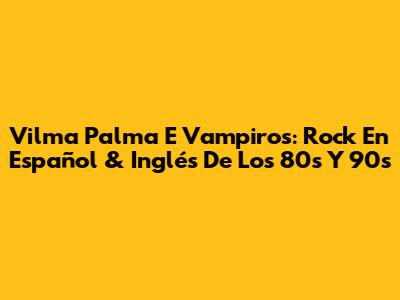 Vilma Palma E Vampiros: Rock En Español & Inglés De Los 80s Y 90s