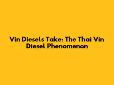 Vin Diesel's Take: The 'Thai Vin Diesel' Phenomenon