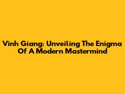 Vinh Giang: Unveiling The Enigma Of A Modern Mastermind