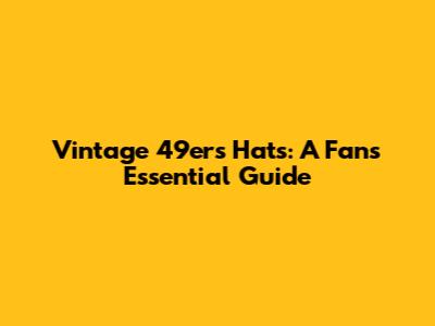 Vintage 49ers Hats: A Fan's Essential Guide