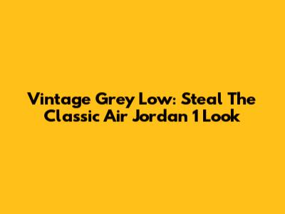 Vintage Grey Low: Steal The Classic Air Jordan 1 Look