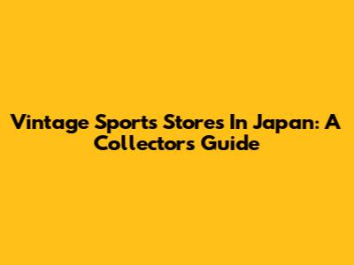 Vintage Sports Stores In Japan: A Collector's Guide