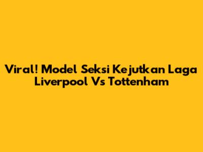 Viral! Model Seksi Kejutkan Laga Liverpool Vs Tottenham