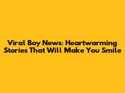 Viral Boy News: Heartwarming Stories That Will Make You Smile