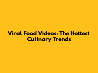 Viral Food Videos: The Hottest Culinary Trends