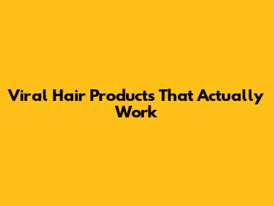 Viral Hair Products That Actually Work
