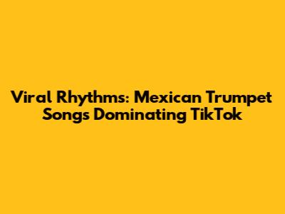 Viral Rhythms: Mexican Trumpet Songs Dominating TikTok