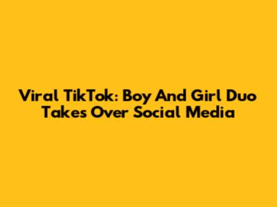 Viral TikTok: Boy And Girl Duo Takes Over Social Media