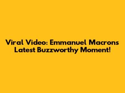 Viral Video: Emmanuel Macron's Latest Buzzworthy Moment!