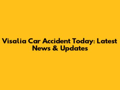 Visalia Car Accident Today: Latest News & Updates