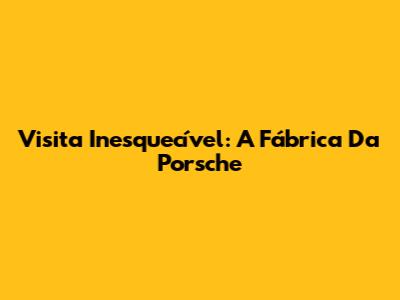 Visita Inesquecível: A Fábrica Da Porsche