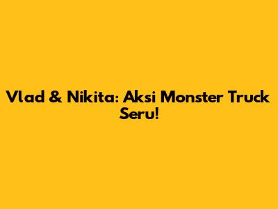 Vlad & Nikita: Aksi Monster Truck Seru!