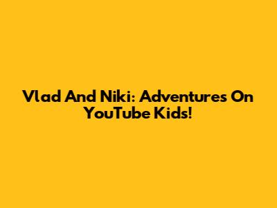 Vlad And Niki: Adventures On YouTube Kids!