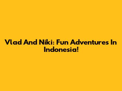 Vlad And Niki: Fun Adventures In Indonesia!
