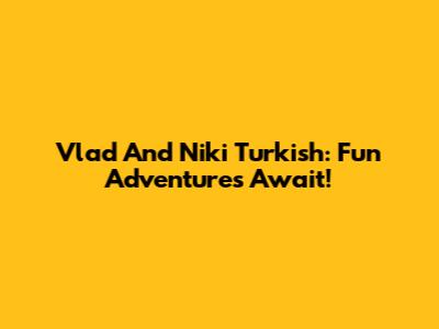 Vlad And Niki Turkish: Fun Adventures Await!