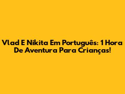 Vlad E Nikita Em Português: 1 Hora De Aventura Para Crianças!
