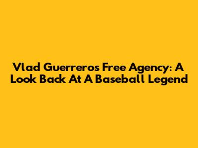 Vlad Guerrero's Free Agency: A Look Back At A Baseball Legend