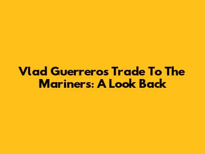 Vlad Guerrero's Trade To The Mariners: A Look Back