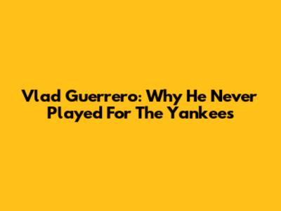 Vlad Guerrero: Why He Never Played For The Yankees