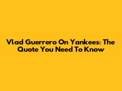 Vlad Guerrero On Yankees: The Quote You Need To Know