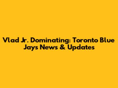 Vlad Jr. Dominating: Toronto Blue Jays News & Updates