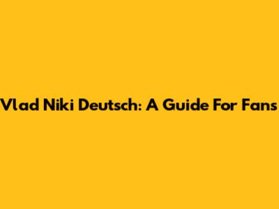 Vlad Niki Deutsch: A Guide For Fans