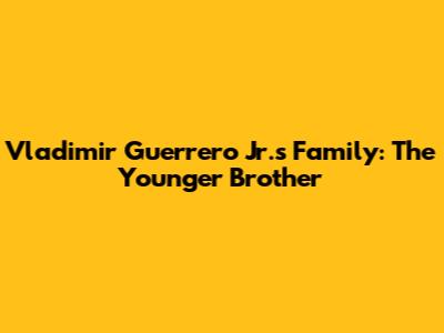 Vladimir Guerrero Jr.'s Family: The Younger Brother